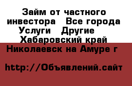 Займ от частного инвестора - Все города Услуги » Другие   . Хабаровский край,Николаевск-на-Амуре г.